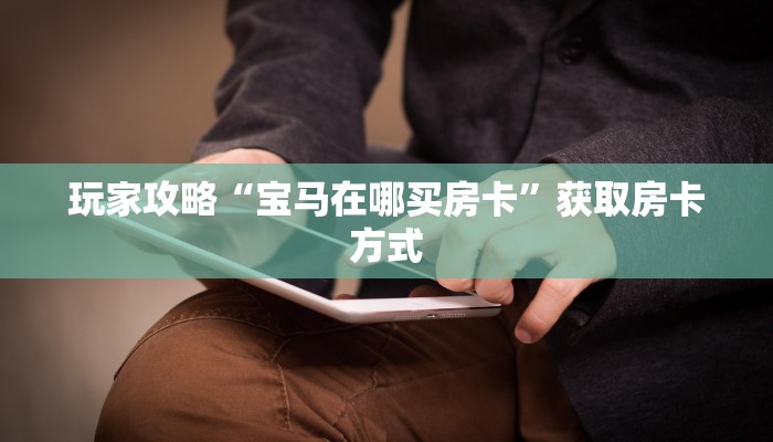 玩家攻略“宝马在哪买房卡”获取房卡方式 玩家攻略“宝马在哪买房卡”获取房卡方式