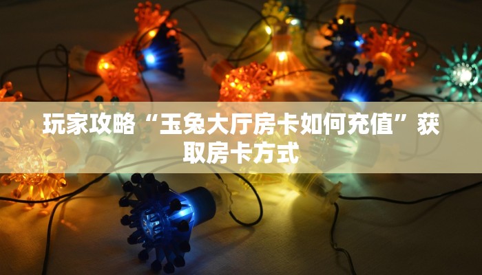 玩家攻略“玉兔大厅房卡如何充值”获取房卡方式 玩家攻略“玉兔大厅房卡如何充值”获取房卡方式