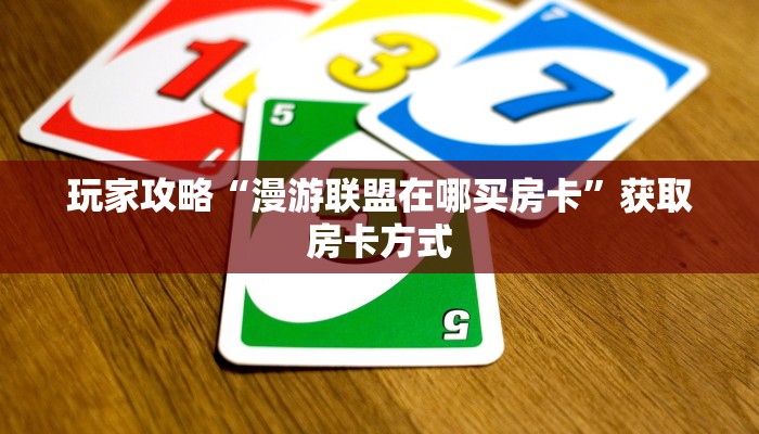 玩家攻略“漫游联盟在哪买房卡”获取房卡方式 玩家攻略“漫游联盟在哪买房卡”获取房卡方式