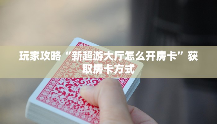 玩家攻略“新超游大厅怎么开房卡”获取房卡方式 玩家攻略“新超游大厅怎么开房卡”获取房卡方式