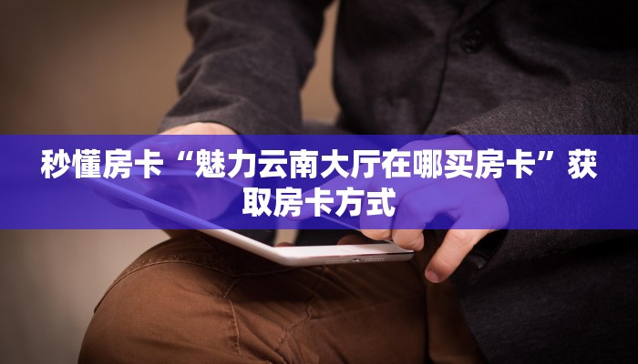 秒懂房卡“魅力云南大厅在哪买房卡”获取房卡方式