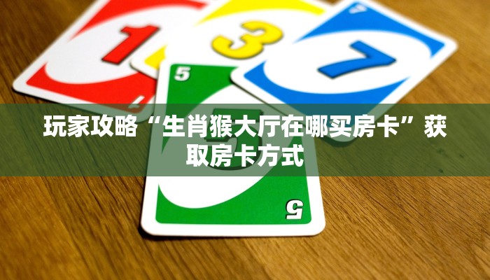 玩家攻略“生肖猴大厅在哪买房卡”获取房卡方式 玩家攻略“生肖猴大厅在哪买房卡”获取房卡方式