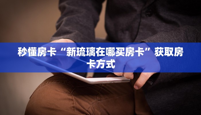 秒懂房卡“新琉璃在哪买房卡”获取房卡方式 秒懂房卡“新琉璃在哪买房卡”获取房卡方式
