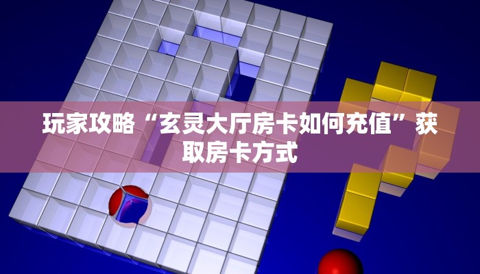 玩家攻略“玄灵大厅房卡如何充值”获取房卡方式 玩家攻略“玄灵大厅房卡如何充值”获取房卡方式
