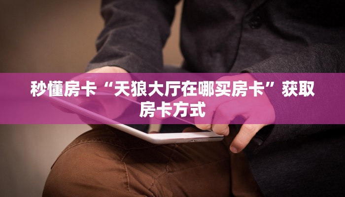 秒懂房卡“天狼大厅在哪买房卡”获取房卡方式 秒懂房卡“天狼大厅在哪买房卡”获取房卡方式