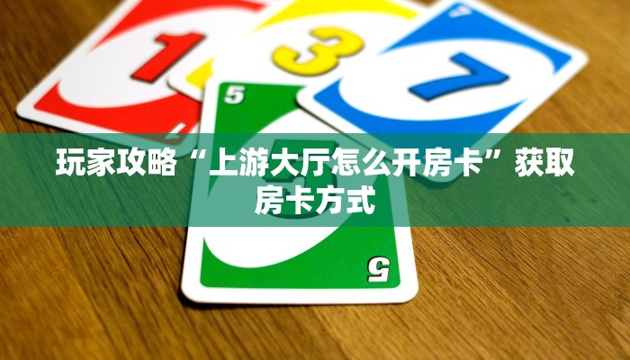 玩家攻略“上游大厅怎么开房卡”获取房卡方式 玩家攻略“上游大厅怎么开房卡”获取房卡方式