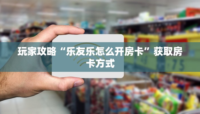 玩家攻略“乐友乐怎么开房卡”获取房卡方式 玩家攻略“乐友乐怎么开房卡”获取房卡方式