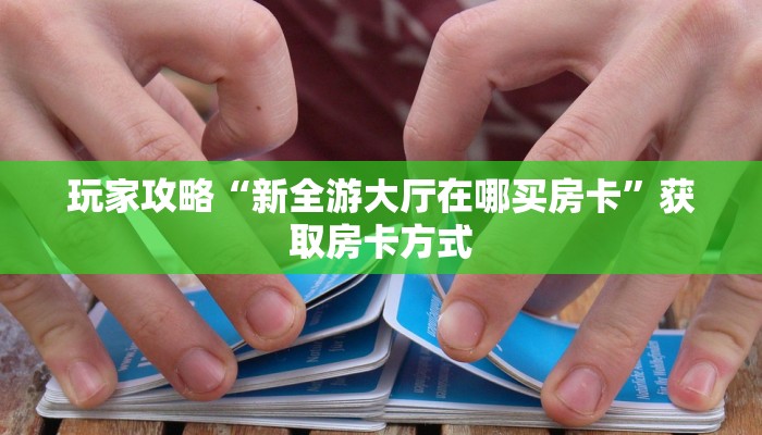 玩家攻略“新全游大厅在哪买房卡”获取房卡方式 玩家攻略“新全游大厅在哪买房卡”获取房卡方式