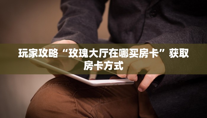 玩家攻略“玫瑰大厅在哪买房卡”获取房卡方式 玩家攻略“玫瑰大厅在哪买房卡”获取房卡方式