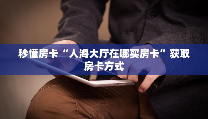 秒懂房卡“人海大厅在哪买房卡”获取房卡方式 秒懂房卡“人海大厅在哪买房卡”获取房卡方式