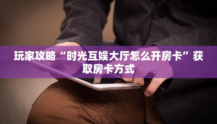 玩家攻略“时光互娱大厅怎么开房卡”获取房卡方式 玩家攻略“时光互娱大厅怎么开房卡”获取房卡方式