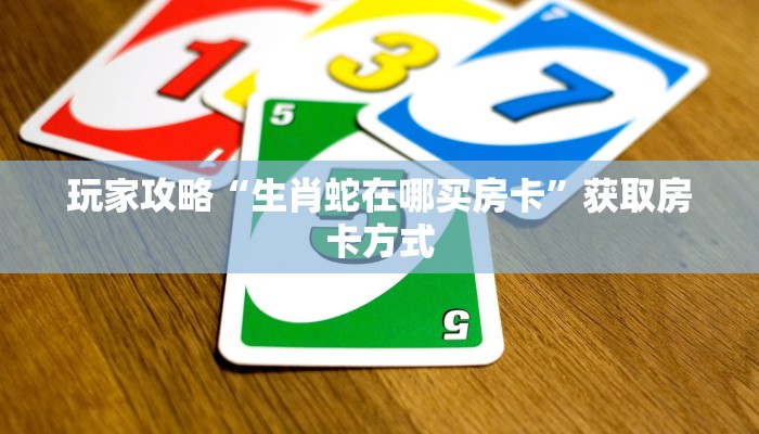 玩家攻略“生肖蛇在哪买房卡”获取房卡方式 玩家攻略“生肖蛇在哪买房卡”获取房卡方式