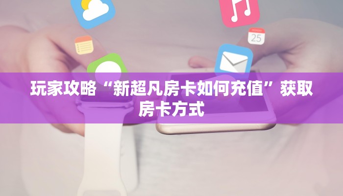 玩家攻略“新超凡房卡如何充值”获取房卡方式 玩家攻略“新超凡房卡如何充值”获取房卡方式