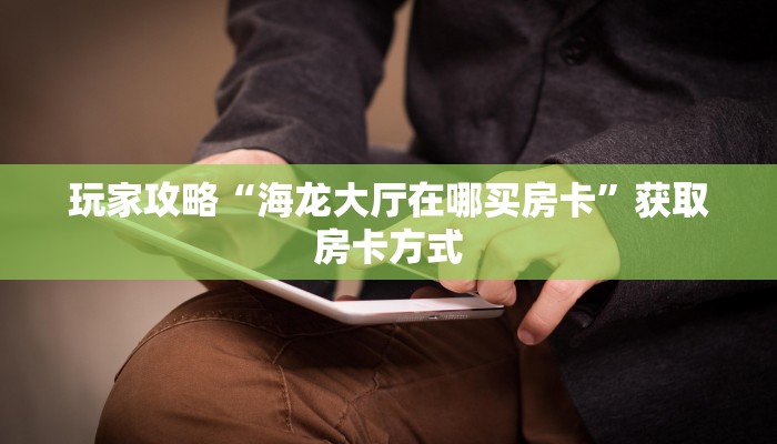 玩家攻略“海龙大厅在哪买房卡”获取房卡方式 玩家攻略“海龙大厅在哪买房卡”获取房卡方式