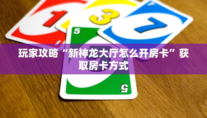 玩家攻略“新神龙大厅怎么开房卡”获取房卡方式 玩家攻略“新神龙大厅怎么开房卡”获取房卡方式
