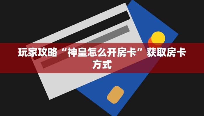 玩家攻略“神皇怎么开房卡”获取房卡方式 玩家攻略“神皇怎么开房卡”获取房卡方式