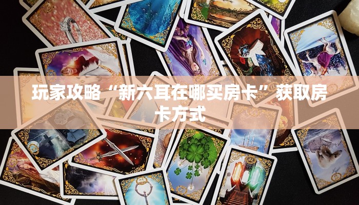 玩家攻略“新六耳在哪买房卡”获取房卡方式 玩家攻略“新六耳在哪买房卡”获取房卡方式