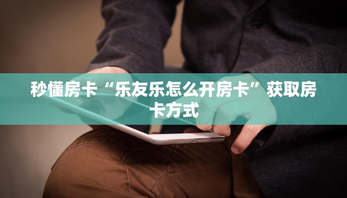 秒懂房卡“乐友乐怎么开房卡”获取房卡方式 秒懂房卡“乐友乐怎么开房卡”获取房卡方式