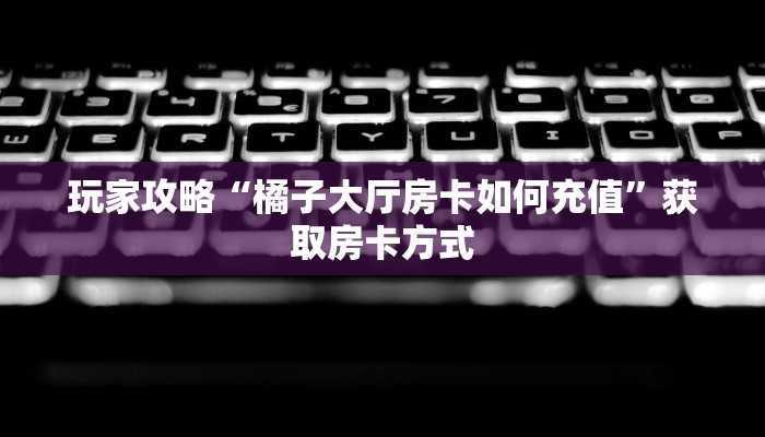 玩家攻略“橘子大厅房卡如何充值”获取房卡方式 玩家攻略“橘子大厅房卡如何充值”获取房卡方式