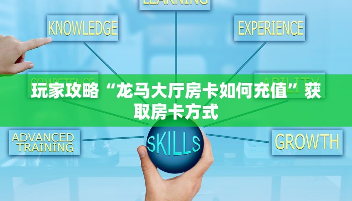 玩家攻略“龙马大厅房卡如何充值”获取房卡方式 玩家攻略“龙马大厅房卡如何充值”获取房卡方式