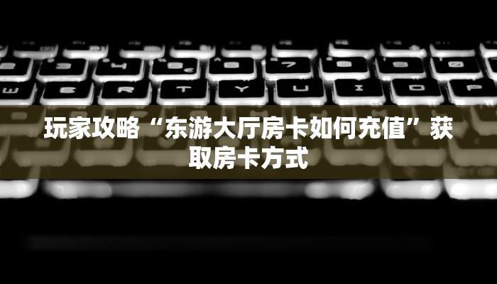 玩家攻略“东游大厅房卡如何充值”获取房卡方式