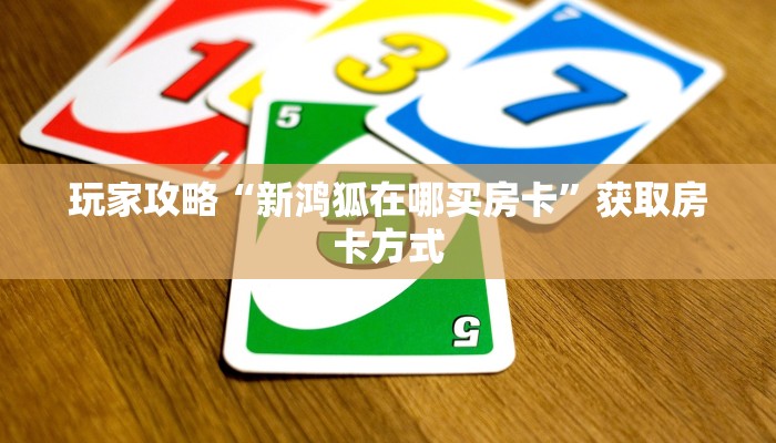 玩家攻略“新鸿狐在哪买房卡”获取房卡方式 玩家攻略“新鸿狐在哪买房卡”获取房卡方式