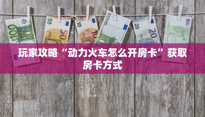 玩家攻略“动力火车怎么开房卡”获取房卡方式 玩家攻略“动力火车怎么开房卡”获取房卡方式