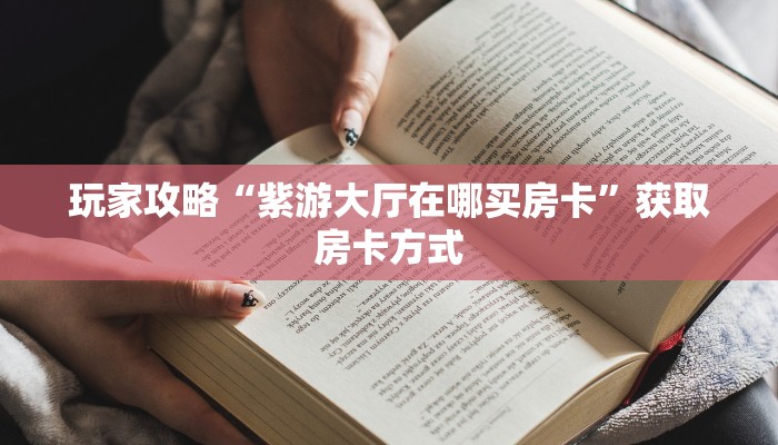 玩家攻略“紫游大厅在哪买房卡”获取房卡方式 玩家攻略“紫游大厅在哪买房卡”获取房卡方式
