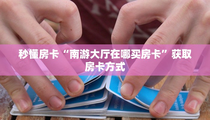 秒懂房卡“南游大厅在哪买房卡”获取房卡方式 秒懂房卡“南游大厅在哪买房卡”获取房卡方式