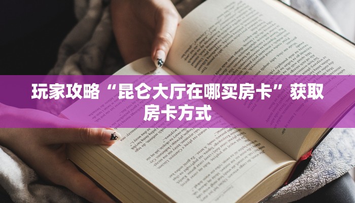 玩家攻略“昆仑大厅在哪买房卡”获取房卡方式 玩家攻略“昆仑大厅在哪买房卡”获取房卡方式