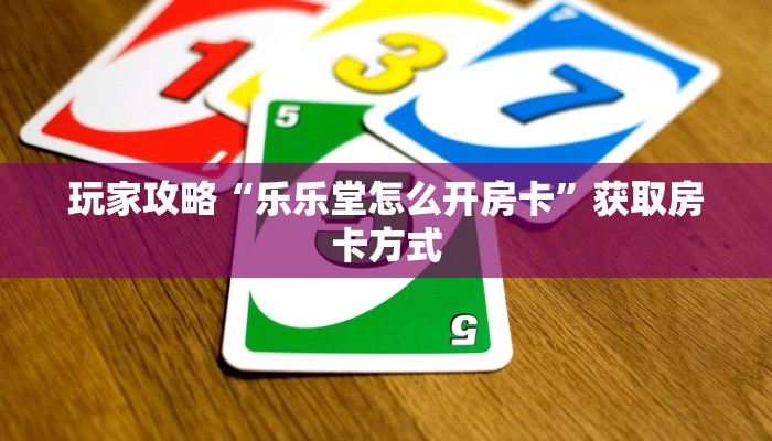 玩家攻略“乐乐堂怎么开房卡”获取房卡方式