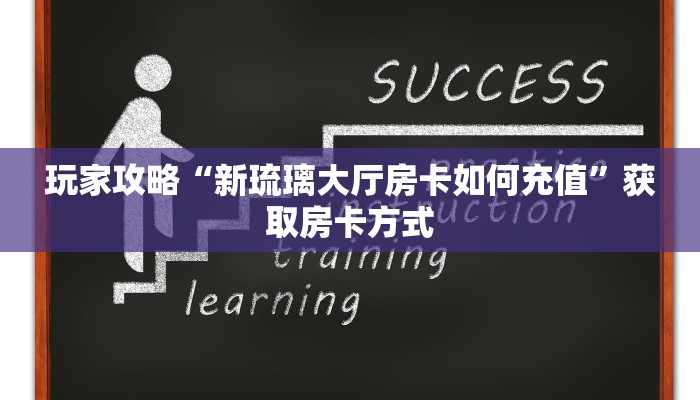 玩家攻略“新琉璃大厅房卡如何充值”获取房卡方式 玩家攻略“新琉璃大厅房卡如何充值”获取房卡方式