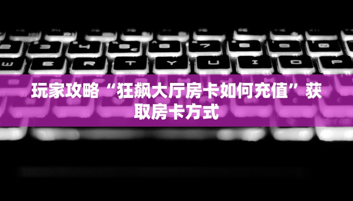 玩家攻略“狂飙大厅房卡如何充值”获取房卡方式