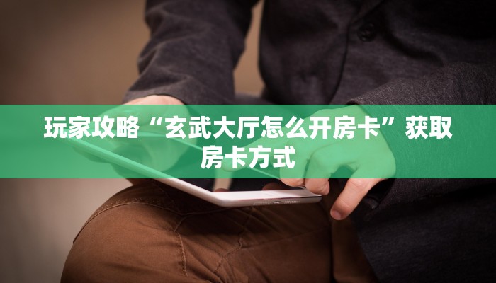玩家攻略“玄武大厅怎么开房卡”获取房卡方式 玩家攻略“玄武大厅怎么开房卡”获取房卡方式