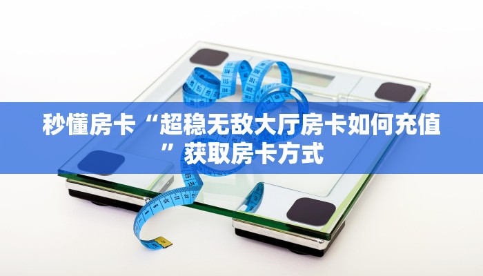 秒懂房卡“超稳无敌大厅房卡如何充值”获取房卡方式 秒懂房卡“超稳无敌大厅房卡如何充值”获取房卡方式