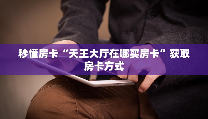 秒懂房卡“天王大厅在哪买房卡”获取房卡方式
