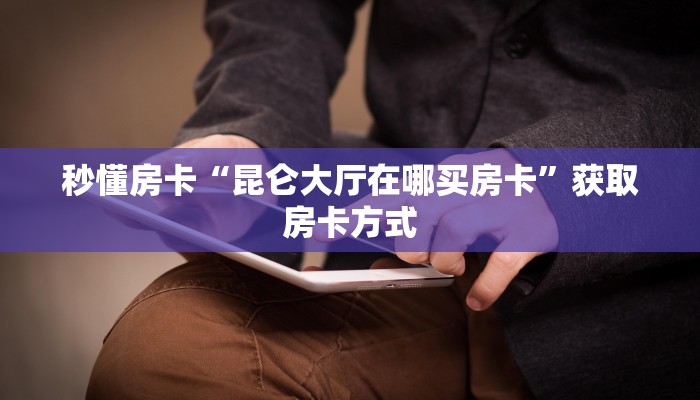 秒懂房卡“昆仑大厅在哪买房卡”获取房卡方式 秒懂房卡“昆仑大厅在哪买房卡”获取房卡方式