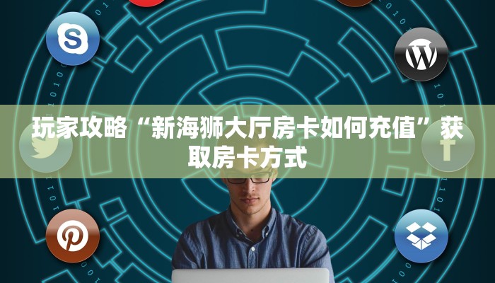 玩家攻略“新海狮大厅房卡如何充值”获取房卡方式 玩家攻略“新海狮大厅房卡如何充值”获取房卡方式