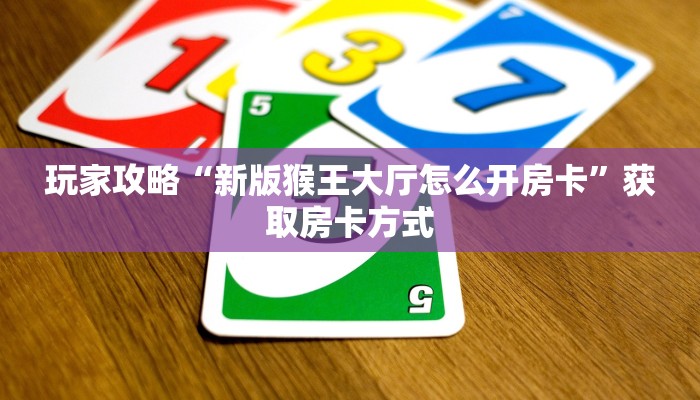 玩家攻略“新版猴王大厅怎么开房卡”获取房卡方式 玩家攻略“新版猴王大厅怎么开房卡”获取房卡方式