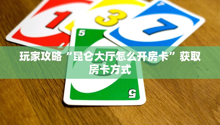 玩家攻略“昆仑大厅怎么开房卡”获取房卡方式 玩家攻略“昆仑大厅怎么开房卡”获取房卡方式