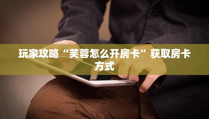 玩家攻略“芙蓉怎么开房卡”获取房卡方式 玩家攻略“芙蓉怎么开房卡”获取房卡方式