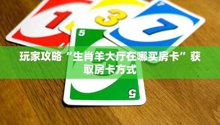 玩家攻略“生肖羊大厅在哪买房卡”获取房卡方式 玩家攻略“生肖羊大厅在哪买房卡”获取房卡方式