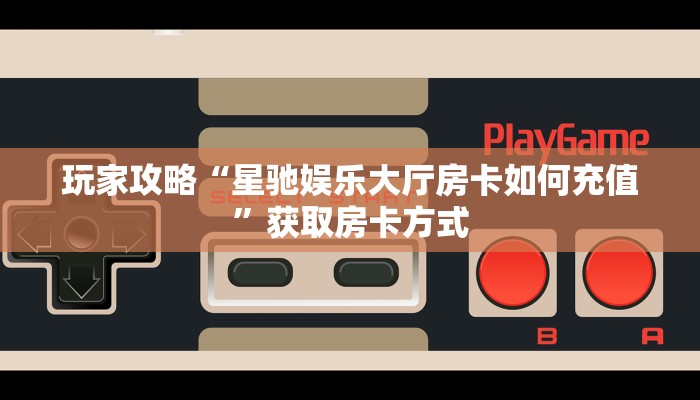 玩家攻略“星驰娱乐大厅房卡如何充值”获取房卡方式 玩家攻略“星驰娱乐大厅房卡如何充值”获取房卡方式