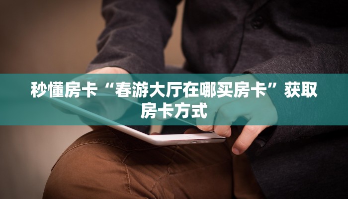 秒懂房卡“春游大厅在哪买房卡”获取房卡方式 秒懂房卡“春游大厅在哪买房卡”获取房卡方式