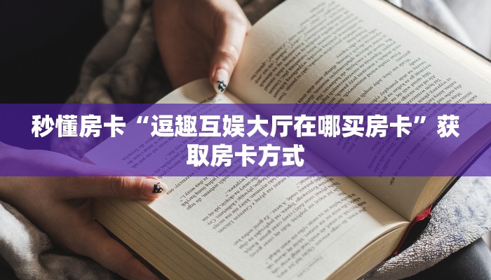 秒懂房卡“逗趣互娱大厅在哪买房卡”获取房卡方式 秒懂房卡“逗趣互娱大厅在哪买房卡”获取房卡方式