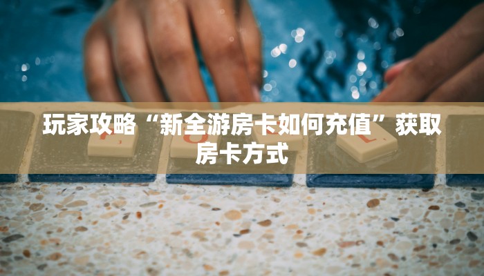 玩家攻略“新全游房卡如何充值”获取房卡方式 玩家攻略“新全游房卡如何充值”获取房卡方式
