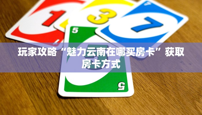 玩家攻略“魅力云南在哪买房卡”获取房卡方式 玩家攻略“魅力云南在哪买房卡”获取房卡方式