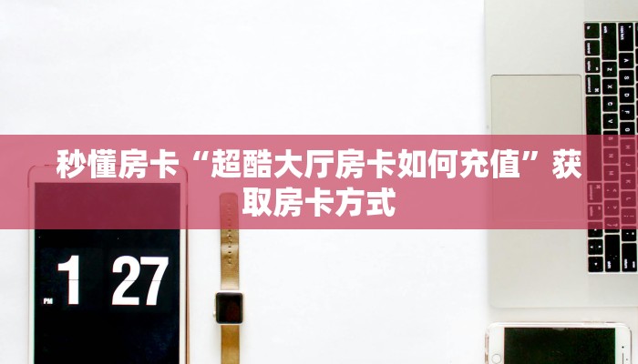 秒懂房卡“超酷大厅房卡如何充值”获取房卡方式 秒懂房卡“超酷大厅房卡如何充值”获取房卡方式