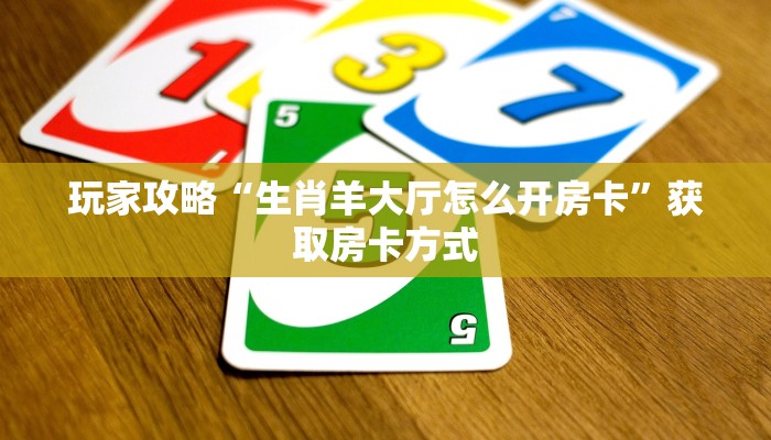 玩家攻略“生肖羊大厅怎么开房卡”获取房卡方式 玩家攻略“生肖羊大厅怎么开房卡”获取房卡方式