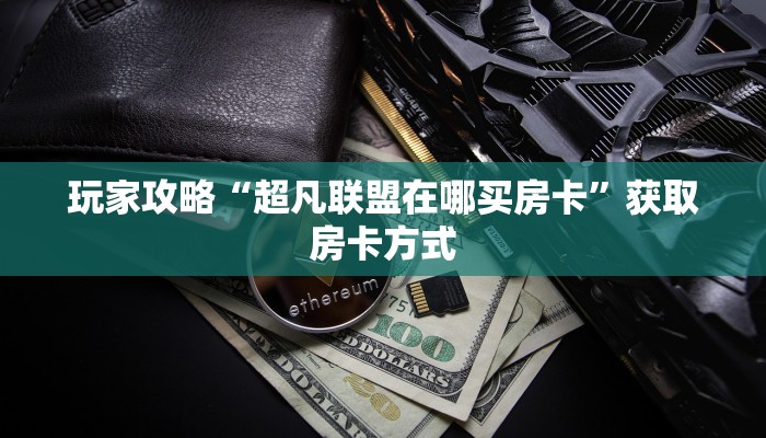 玩家攻略“超凡联盟在哪买房卡”获取房卡方式 玩家攻略“超凡联盟在哪买房卡”获取房卡方式